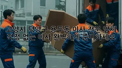 고양시 덕양구 용두동 이사 전문 업체: 걱정 없는 이사, 완벽하게 준비하세요!